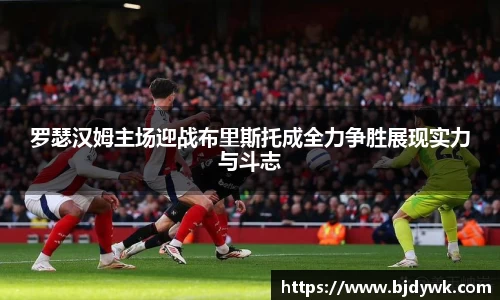 罗瑟汉姆主场迎战布里斯托成全力争胜展现实力与斗志